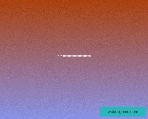 2026世界杯精彩竞猜互动，预测胜负赢取丰富大奖活动