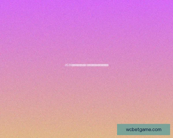 2026世界杯盘口分析与预测 揭示热门球队胜负走势与投注机会